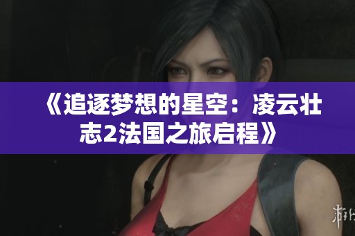 《追逐梦想的星空：凌云壮志2法国之旅启程》