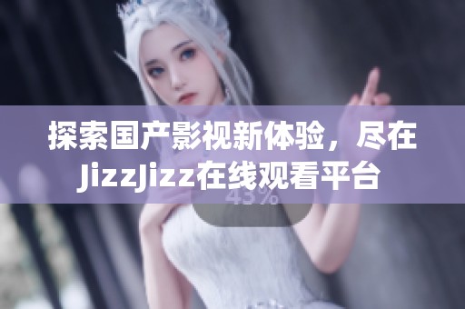 探索国产影视新体验，尽在JizzJizz在线观看平台