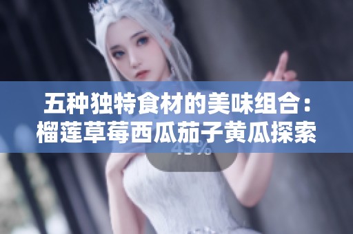 五种独特食材的美味组合：榴莲草莓西瓜茄子黄瓜探索之旅