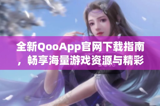 全新QooApp官网下载指南，畅享海量游戏资源与精彩内容