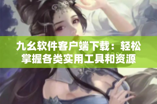 九幺软件客户端下载：轻松掌握各类实用工具和资源
