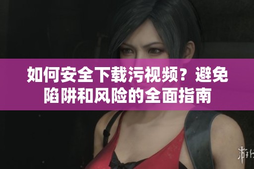 如何安全下载污视频？避免陷阱和风险的全面指南