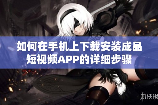 如何在手机上下载安装成品短视频APP的详细步骤