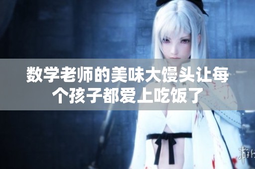 数学老师的美味大馒头让每个孩子都爱上吃饭了