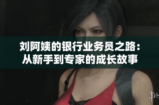刘阿姨的银行业务员之路：从新手到专家的成长故事
