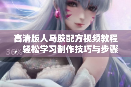 高清版人马胶配方视频教程，轻松学习制作技巧与步骤