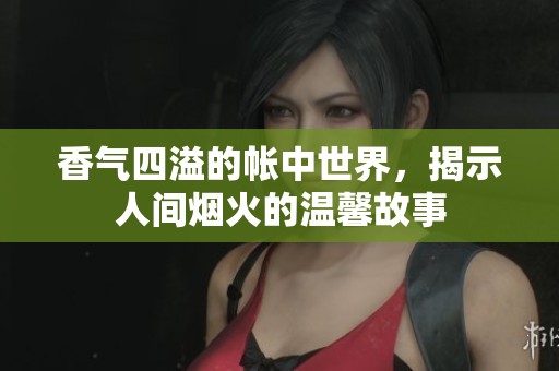 香气四溢的帐中世界，揭示人间烟火的温馨故事