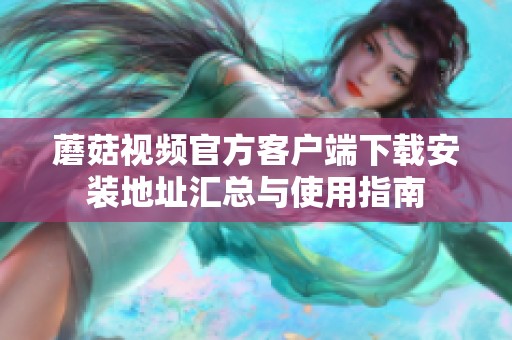 蘑菇视频官方客户端下载安装地址汇总与使用指南