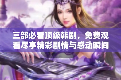 三部必看顶级韩剧，免费观看尽享精彩剧情与感动瞬间