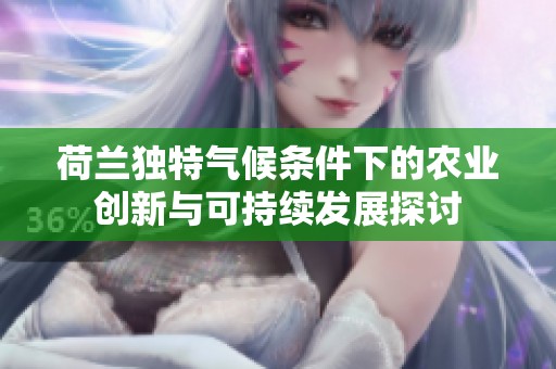 荷兰独特气候条件下的农业创新与可持续发展探讨