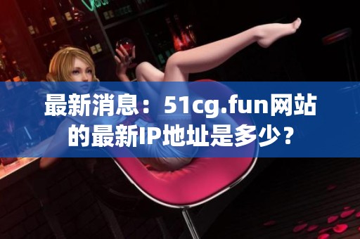 最新消息：51cg.fun网站的最新IP地址是多少？