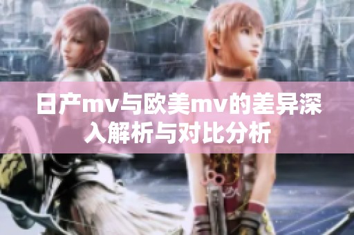 日产mv与欧美mv的差异深入解析与对比分析