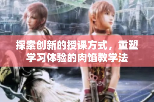 探索创新的授课方式，重塑学习体验的肉馅教学法