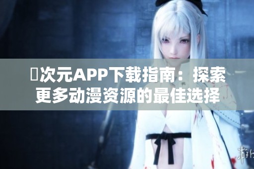 囧次元APP下载指南：探索更多动漫资源的最佳选择