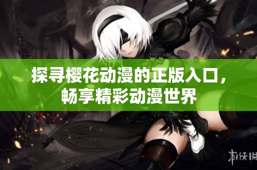 探寻樱花动漫的正版入口，畅享精彩动漫世界