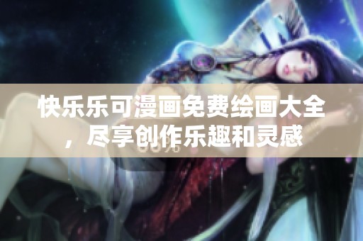 快乐乐可漫画免费绘画大全，尽享创作乐趣和灵感