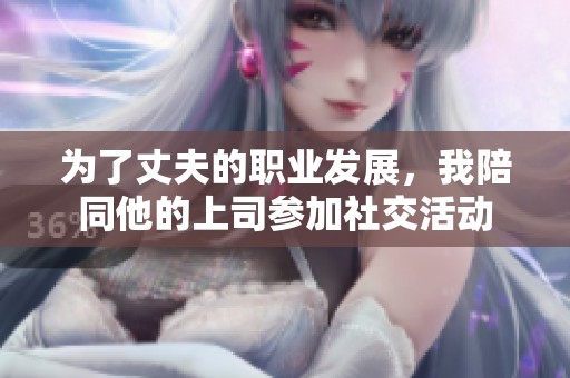 为了丈夫的职业发展，我陪同他的上司参加社交活动