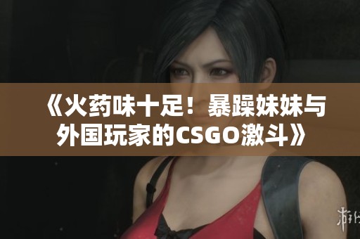 《火药味十足！暴躁妹妹与外国玩家的CSGO激斗》