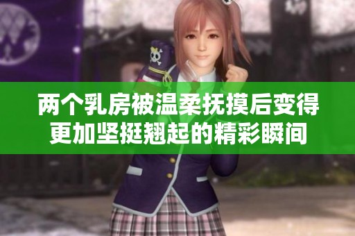 两个乳房被温柔抚摸后变得更加坚挺翘起的精彩瞬间
