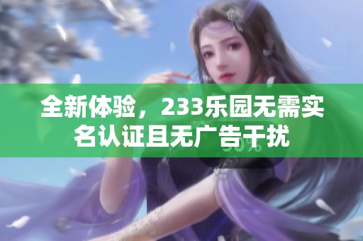 全新体验，233乐园无需实名认证且无广告干扰