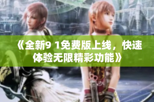《全新9 1免费版上线，快速体验无限精彩功能》