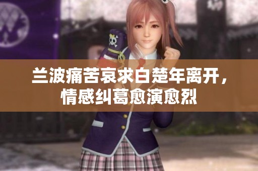 兰波痛苦哀求白楚年离开，情感纠葛愈演愈烈