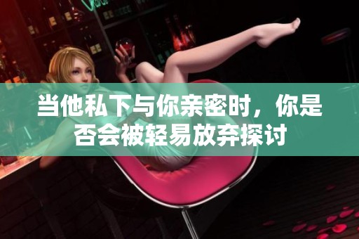 当他私下与你亲密时，你是否会被轻易放弃探讨