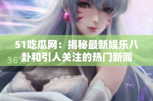 51吃瓜网：揭秘最新娱乐八卦和引人关注的热门新闻