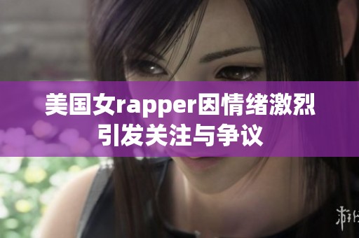 美国女rapper因情绪激烈引发关注与争议