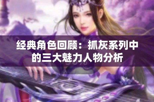 经典角色回顾：抓灰系列中的三大魅力人物分析