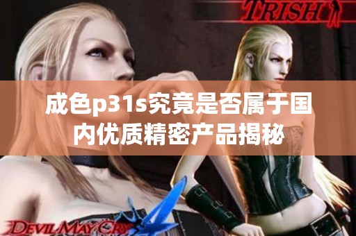 成色p31s究竟是否属于国内优质精密产品揭秘