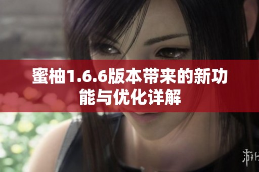 蜜柚1.6.6版本带来的新功能与优化详解