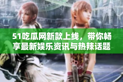 51吃瓜网新款上线，带你畅享最新娱乐资讯与热辣话题