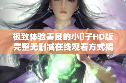 极致体验善良的小峓子HD版完整无删减在线观看方式揭秘