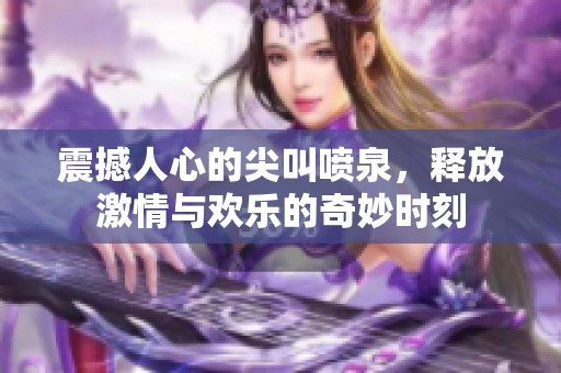 震撼人心的尖叫喷泉，释放激情与欢乐的奇妙时刻