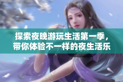 探索夜晚游玩生活第一季，带你体验不一样的夜生活乐趣