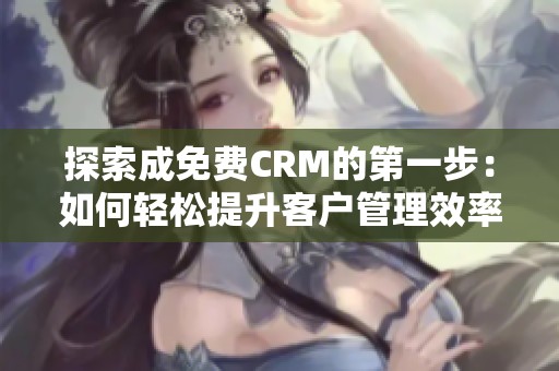 探索成免费CRM的第一步：如何轻松提升客户管理效率
