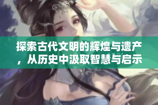 探索古代文明的辉煌与遗产，从历史中汲取智慧与启示