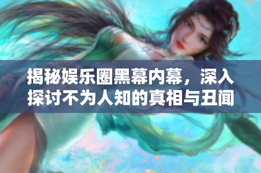 揭秘娱乐圈黑幕内幕，深入探讨不为人知的真相与丑闻