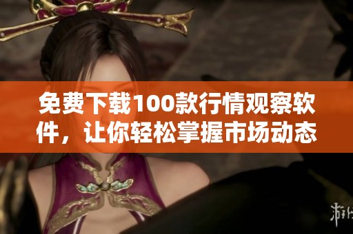免费下载100款行情观察软件，让你轻松掌握市场动态