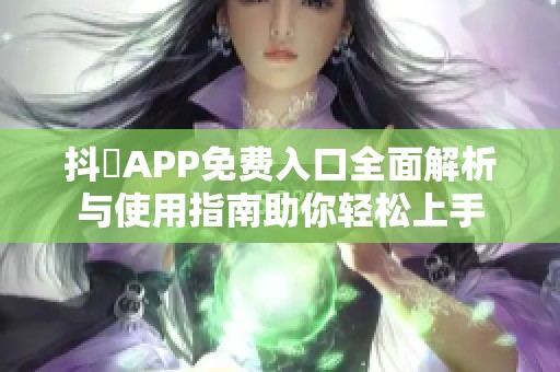 抖抈APP免费入口全面解析与使用指南助你轻松上手