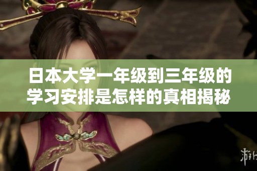 日本大学一年级到三年级的学习安排是怎样的真相揭秘