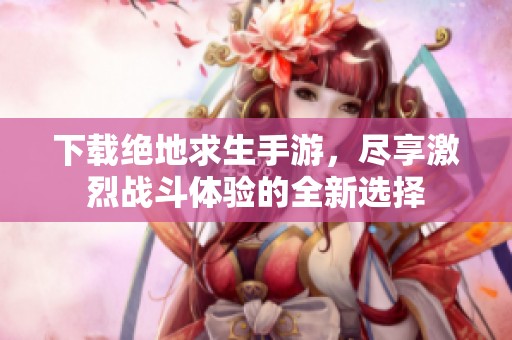 下载绝地求生手游，尽享激烈战斗体验的全新选择