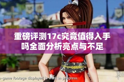 重磅评测17c究竟值得入手吗全面分析亮点与不足