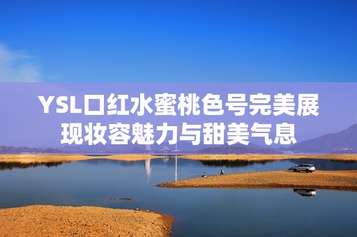 YSL口红水蜜桃色号完美展现妆容魅力与甜美气息