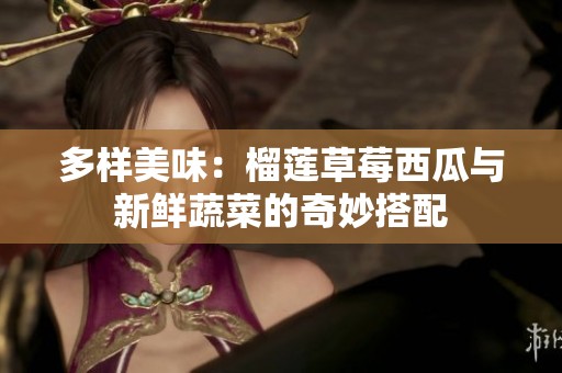 多样美味：榴莲草莓西瓜与新鲜蔬菜的奇妙搭配