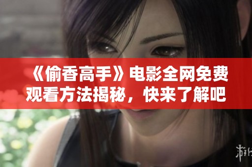 《偷香高手》电影全网免费观看方法揭秘，快来了解吧！