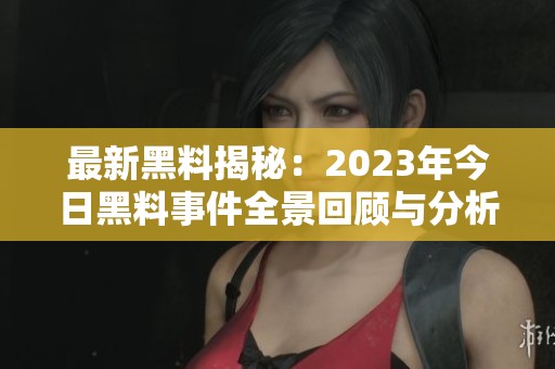 最新黑料揭秘：2023年今日黑料事件全景回顾与分析