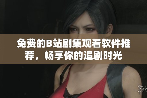 免费的B站剧集观看软件推荐，畅享你的追剧时光