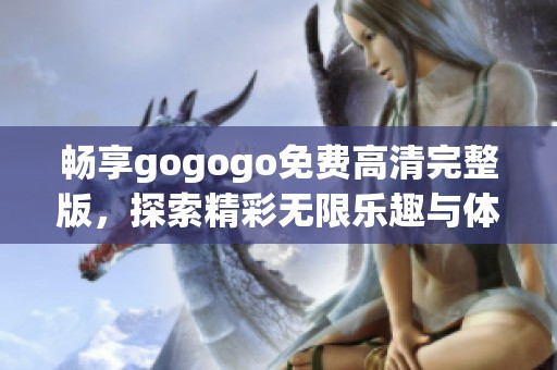 畅享gogogo免费高清完整版，探索精彩无限乐趣与体验